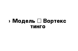  › Модель ­ Вортекс тинго